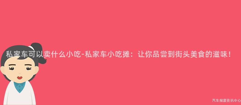 私家车可以卖什么小吃-私家车小吃摊：让你品尝到街头美食的滋味！