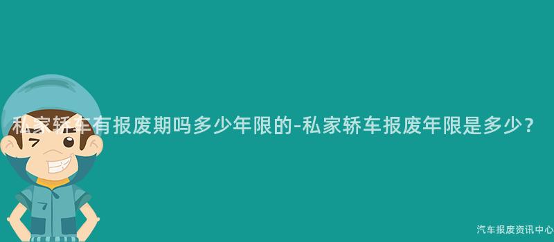 私家轿车有报废期吗多少年限的-私家轿车报废年限是多少？