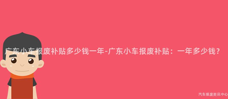 广东小车报废补贴多少钱一年-广东小车报废补贴：一年多少钱？