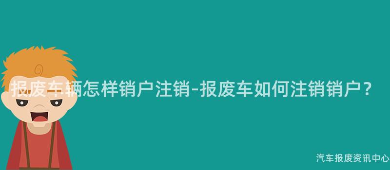 报废车辆怎样销户注销-报废车如何注销销户？