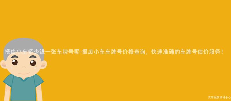 报废小车多少钱一张车牌号呢-报废小车车牌号价格查询，快速准确的车牌号估价服务！
