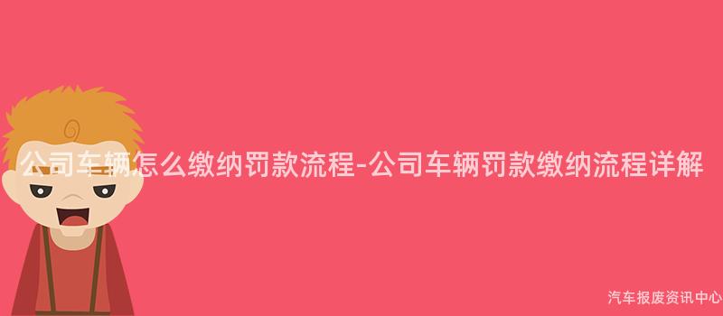 公司车辆怎么缴纳罚款流程-公司车辆罚款缴纳流程详解
