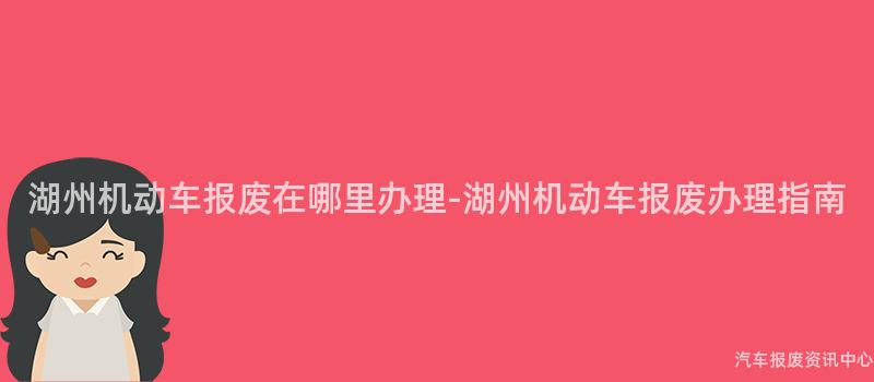 湖州机动车报废在哪里办理-湖州机动车报废办理指南