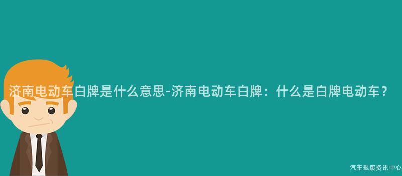 济南电动车白牌是什么意思-济南电动车白牌：什么是白牌电动车？