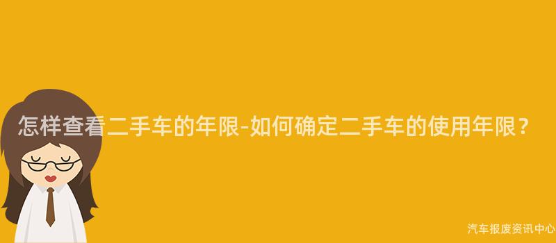 怎样查看二手车的年限-如何确定二手车的使用年限？