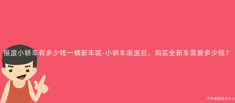 报废小轿车有多少钱一辆新车呢-小轿车报废后，购买全新车需要多少钱？