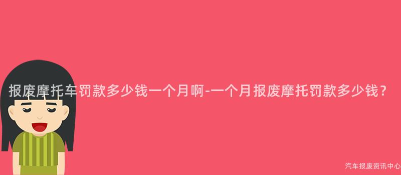 报废摩托车罚款多少钱一个月啊-一个月报废摩托罚款多少钱？