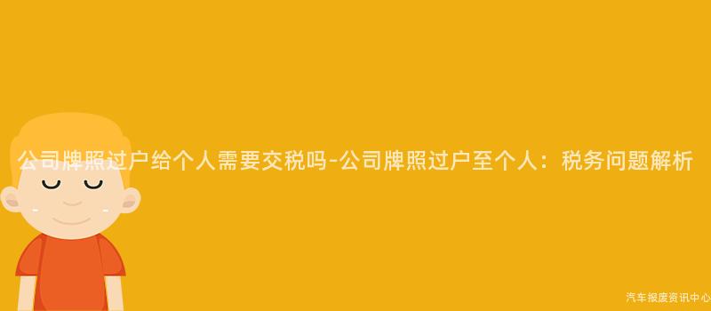 公司牌照过户给个人需要交税吗-公司牌照过户至个人：税务问题解析