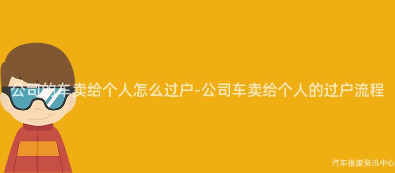 公司的车卖给个人怎么过户-公司车卖给个人的过户流程