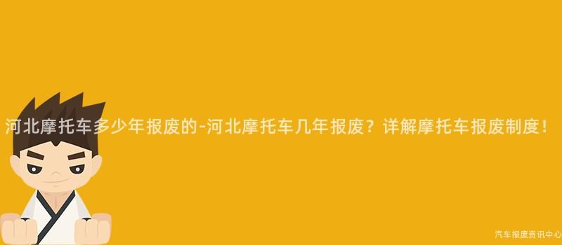 河北摩托车多少年报废的-河北摩托车几年报废？详解摩托车报废制度！