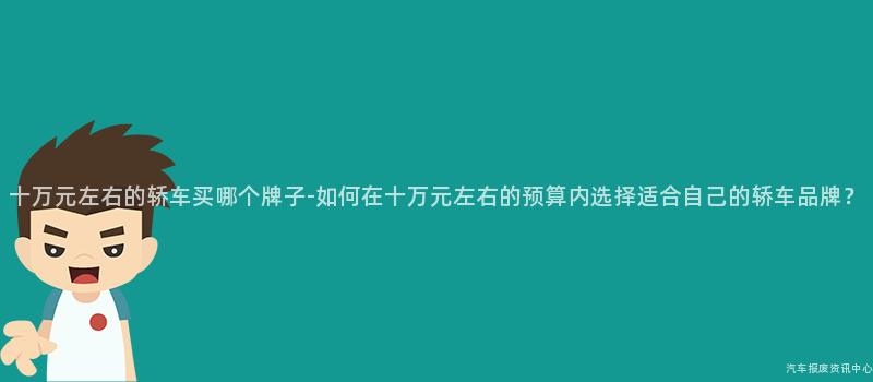 十万元左右的轿车买哪个牌子-如何在十万元左右的预算内选择适合自己的轿车品牌？