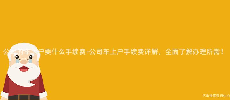 公司的车上户要什么手续费-公司车上户手续费详解，全面了解办理所需！