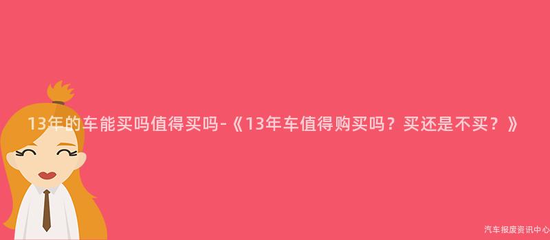 13年的车能买吗值得买吗-《13年车值得购买吗？买还是不买？》