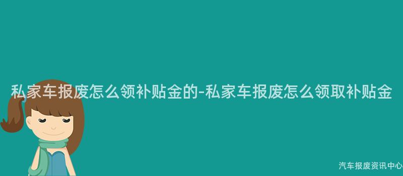 私家车报废怎么领补贴金的-私家车报废怎么领取补贴金
