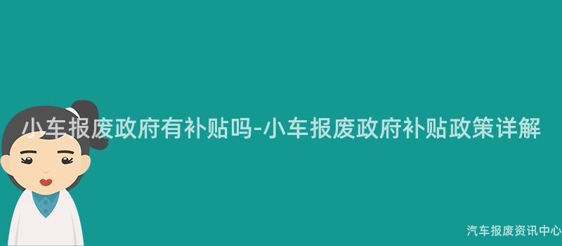 小车报废政府有补贴吗-小车报废政府补贴政策详解