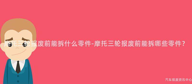 摩托三轮报废前能拆什么零件-摩托三轮报废前能拆哪些零件？
