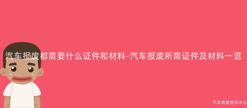 汽车报废都需要什么证件和材料-汽车报废所需证件及材料一览