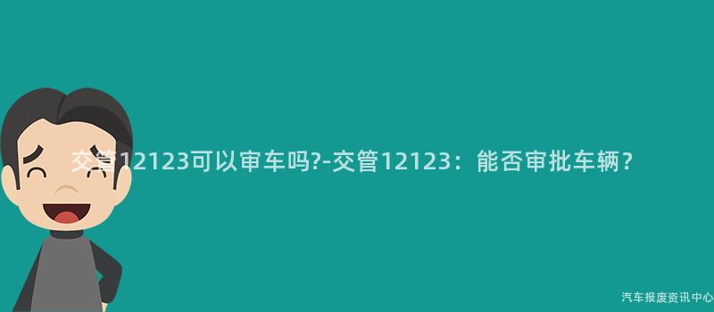 交管12123可以审车吗?-交管12123：能否审批车辆？