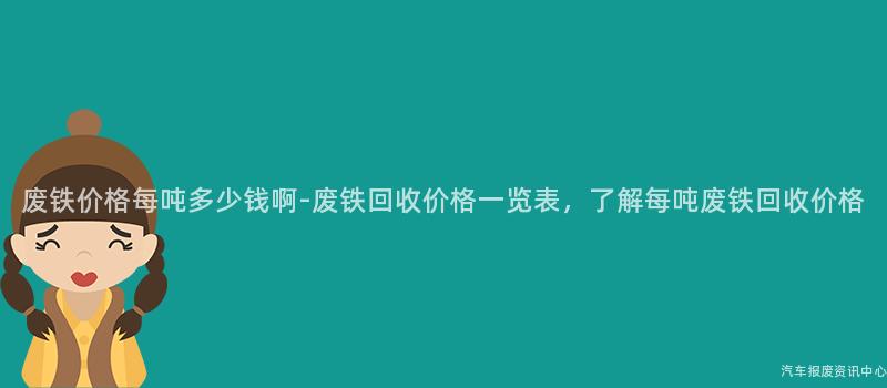废铁价格每吨多少钱啊-废铁回收价格一览表，了解每吨废铁回收价格