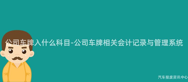 公司车牌入什么科目-公司车牌相关会计记录与管理系统