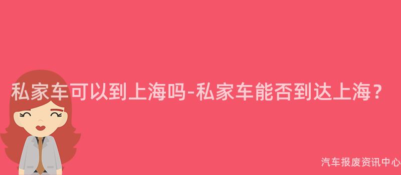 私家车可以到上海吗-私家车能否到达上海？