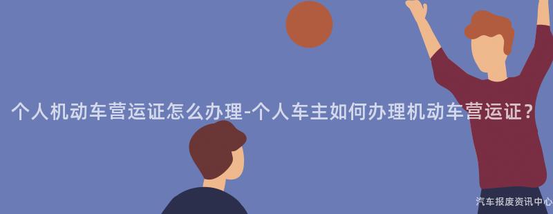 个人机动车营运证怎么办理-个人车主如何办理机动车营运证？