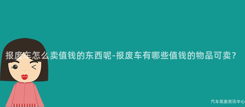报废车怎么卖值钱的东西呢-报废车有哪些值钱的物品可卖？