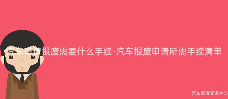 汽车申请报废需要什么手续-汽车报废申请所需手续清单