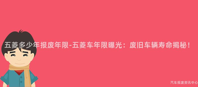 五菱多少年报废年限-五菱车年限曝光：废旧车辆寿命揭秘！