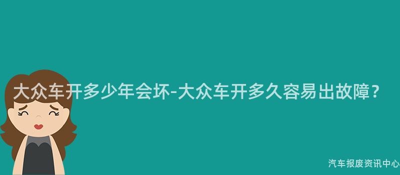 大众车开多少年会坏-大众车开多久容易出故障？