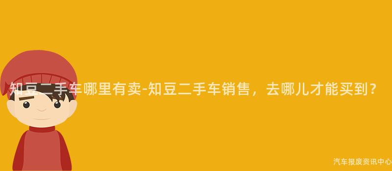 知豆二手车哪里有卖-知豆二手车销售，去哪儿才能买到？