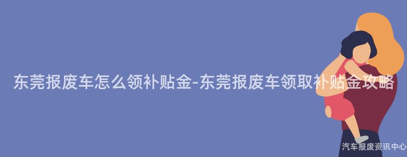 东莞报废车怎么领补贴金-东莞报废车领取补贴金攻略