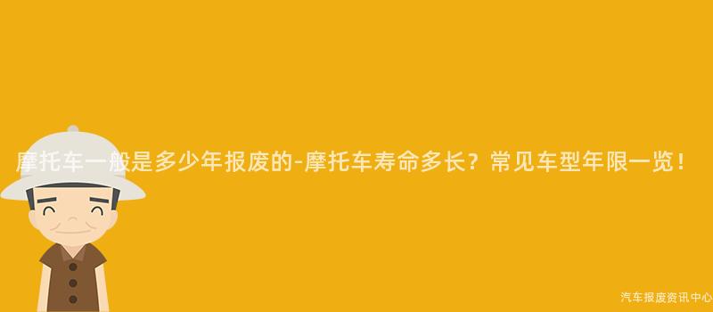 摩托车一般是多少年报废的-摩托车寿命多长？常见车型年限一览！