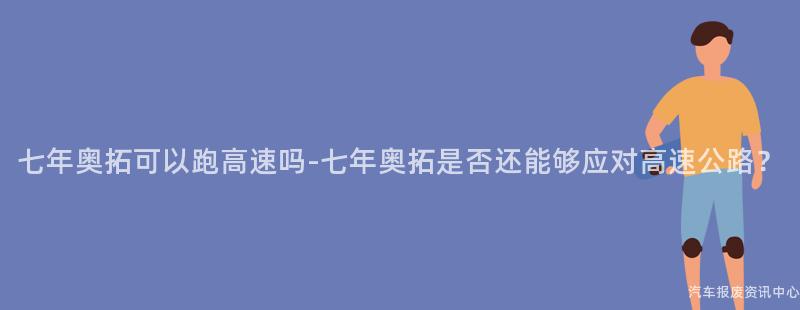 七年奥拓可以跑高速吗-七年奥拓是否还能够应对高速公路？
