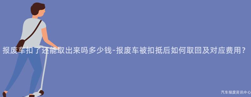 报废车扣了还能取出来吗多少钱-报废车被扣抵后如何取回及对应费用？