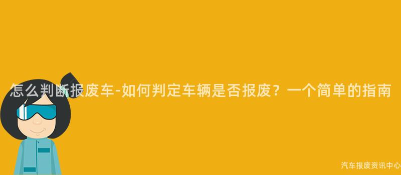 怎么判断报废车-如何判定车辆是否报废？一个简单的指南