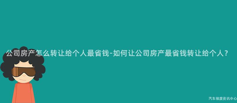 公司房产怎么转让给个人最省钱-如何让公司房产最省钱转让给个人？