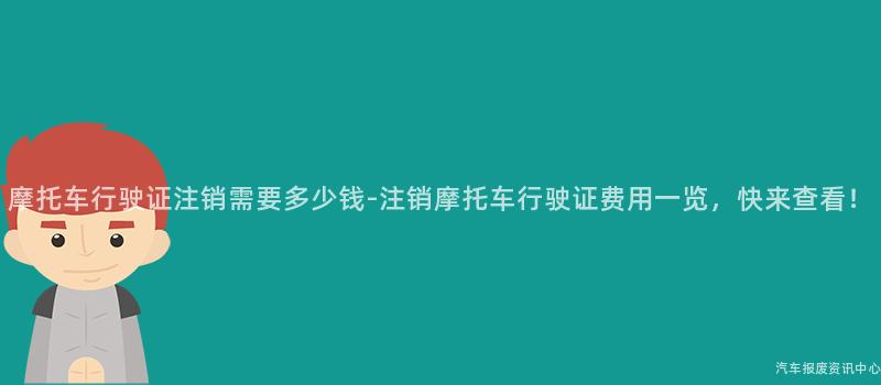 摩托车行驶证注销需要多少钱-注销摩托车行驶证费用一览，快来查看！