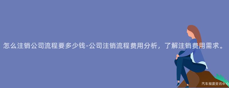 怎么注销公司流程要多少钱-公司注销流程费用分析，了解注销费用需求。