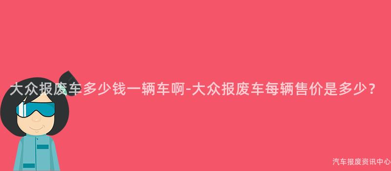 大众报废车多少钱一辆车啊-大众报废车每辆售价是多少？
