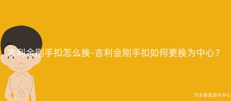 吉利金刚手扣怎么换-吉利金刚手扣如何更换为中心？