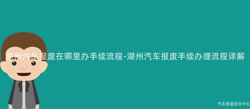 湖州汽车报废在哪里办手续流程-湖州汽车报废手续办理流程详解