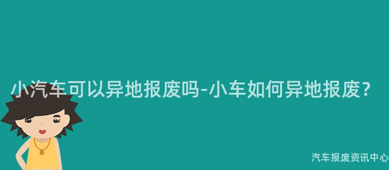 小汽车可以异地报废吗-小车如何异地报废？