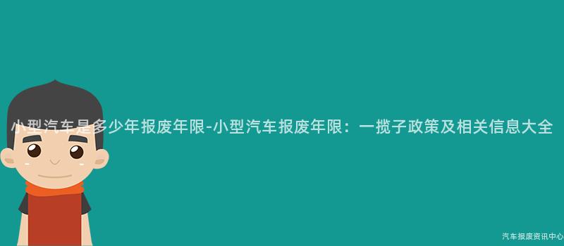 小型汽车是多少年报废年限-小型汽车报废年限：一揽子政策及相关信息大全