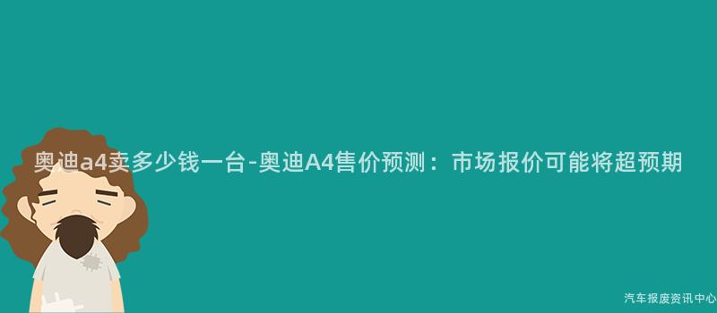 奥迪a4卖多少钱一台-奥迪A4售价预测：市场报价可能将超预期