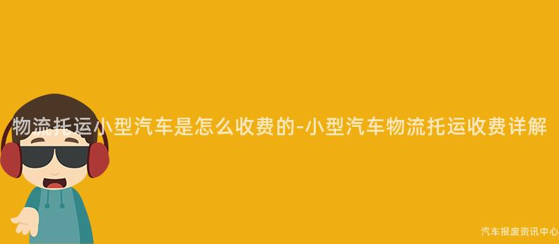 物流托运小型汽车是怎么收费的-小型汽车物流托运收费详解