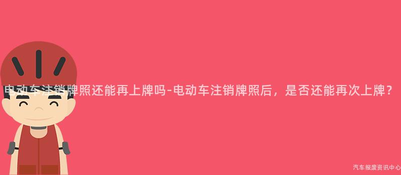 电动车注销牌照还能再上牌吗-电动车注销牌照后，是否还能再次上牌？
