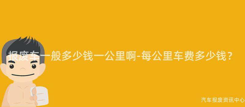 报废车一般多少钱一公里啊-每公里车费多少钱？