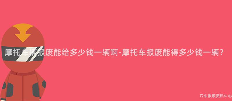 摩托车辆报废能给多少钱一辆啊-摩托车报废能得多少钱一辆？