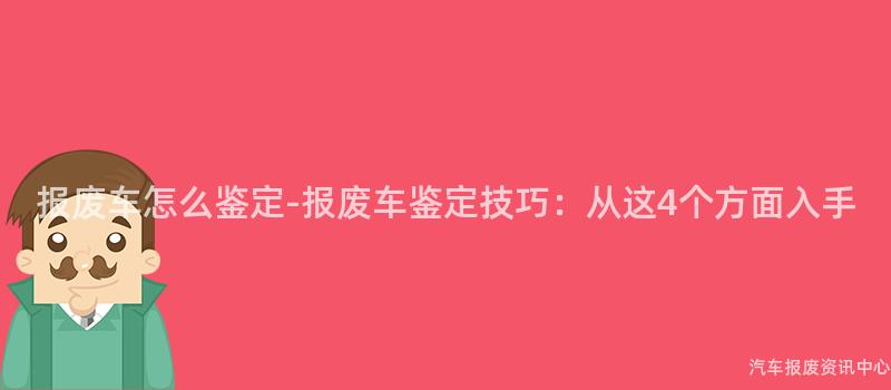 报废车怎么鉴定-报废车鉴定技巧：从这4个方面入手
